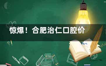惊爆！合肥治仁口腔价格大公开，种植牙低至 3500 元，不看亏大了！